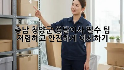 충남 청양군 용달이사 필수 팁: 저렴하고 안전하게 이사하기! 🚛