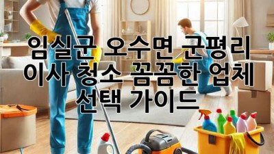 임실군 오수면 군평리 이사 청소: 꼼꼼한 업체 선택 가이드