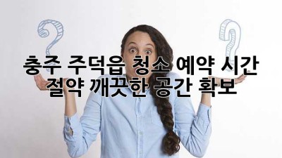 충주 주덕읍 청소 예약: 시간 절약, 깨끗한 공간 확보